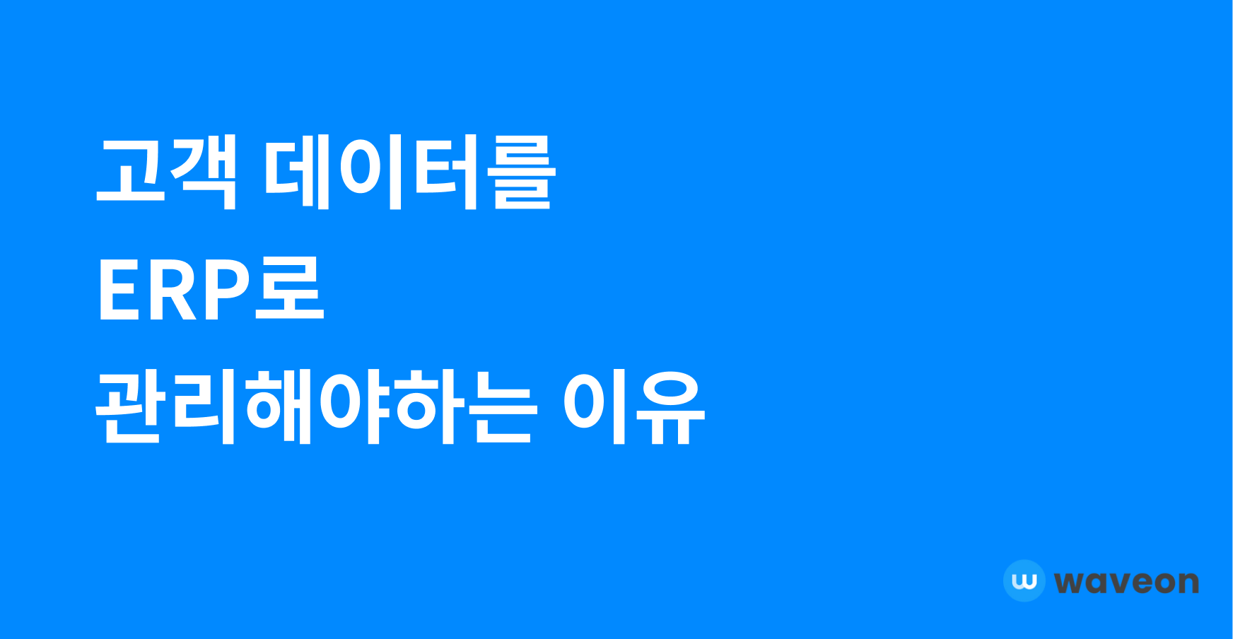 고객 데이터를 ERP로 관리하면 매출이 달라진다 - Insight | Waveon